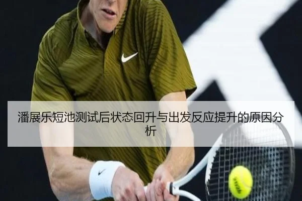 潘展乐短池测试后状态回升与出发反应提升的原因分析